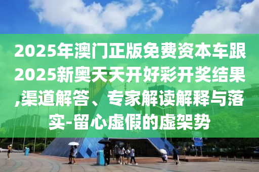 2025年澳門正版免費(fèi)資本車跟2025新奧天天開好彩開獎(jiǎng)結(jié)果,渠道解答、專家解讀解釋與落實(shí)-留心虛假的虛架勢(shì)